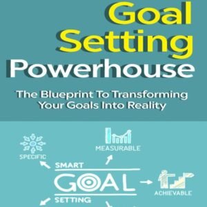 Goal Setting Powerhouse - The Blueprint To Transforming Your Goals Into Reality